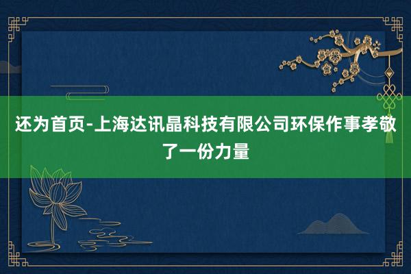 还为首页-上海达讯晶科技有限公司环保作事孝敬了一份力量