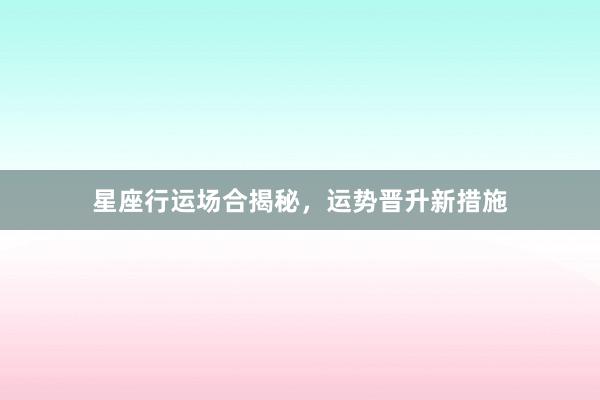 星座行运场合揭秘，运势晋升新措施