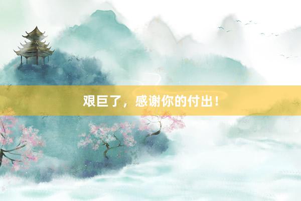 艰巨了，感谢你的付出！